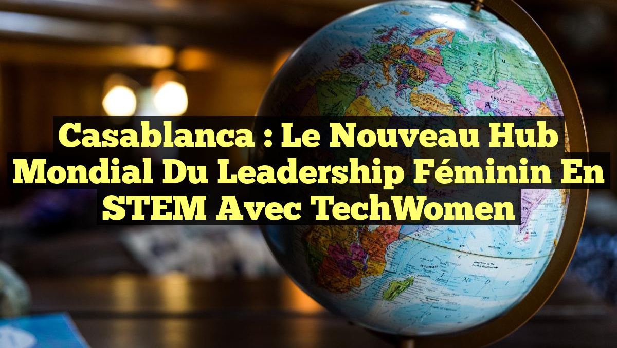 Casablanca : Le Nouveau Hub Mondial du Leadership Féminin en STEM avec TechWomen