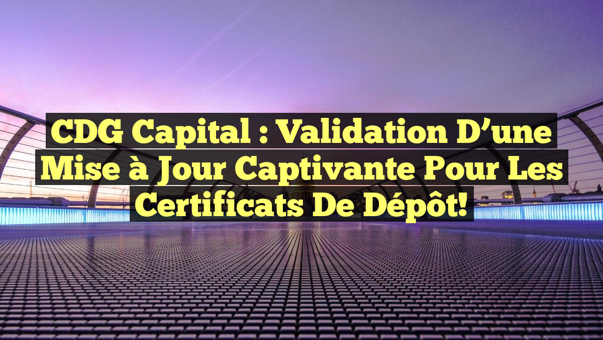 CDG Capital : Validation d&rsquo;une mise à jour captivante pour les Certificats de Dépôt!