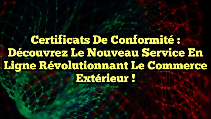 Certificats de conformité : Découvrez le nouveau service en ligne révolutionnant le commerce extérieur !