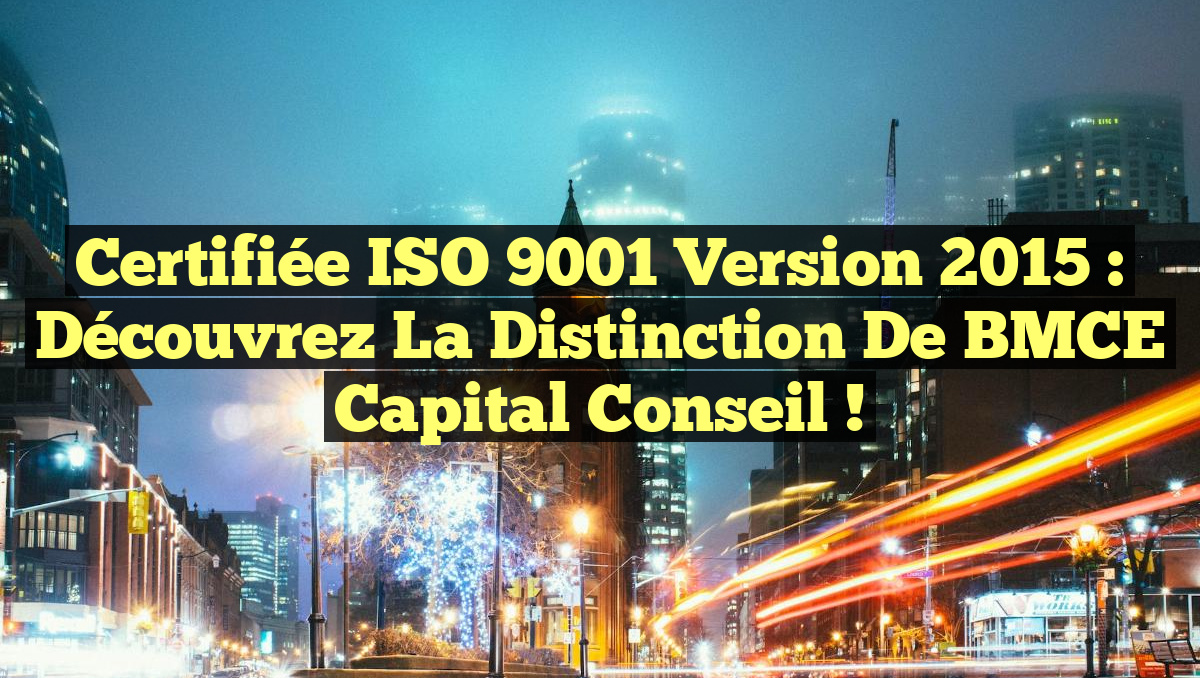 Certifiée ISO 9001 Version 2015 : Découvrez la Distinction de BMCE Capital Conseil !