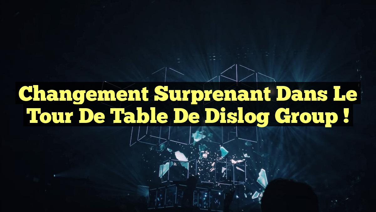 Changement Surprenant dans le Tour de Table de Dislog Group !