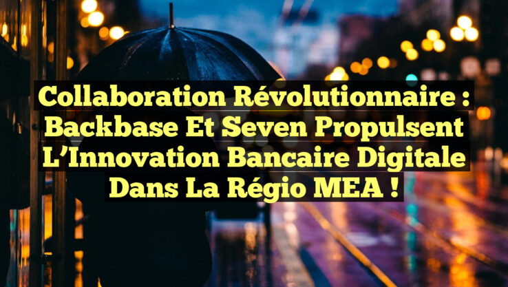 Collaboration Révolutionnaire : Backbase et Seven Propulsent l’Innovation Bancaire Digitale dans la Régio MEA !