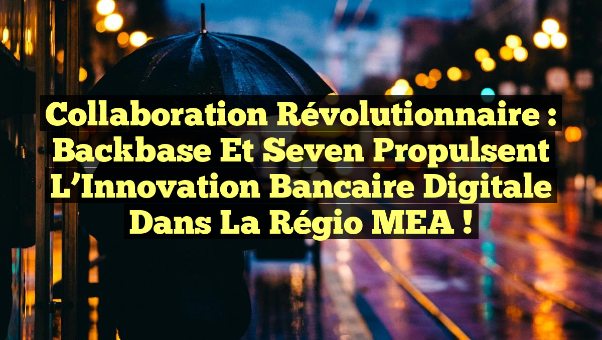 Collaboration Révolutionnaire : Backbase et Seven Propulsent l&rsquo;Innovation Bancaire Digitale dans la Régio MEA !