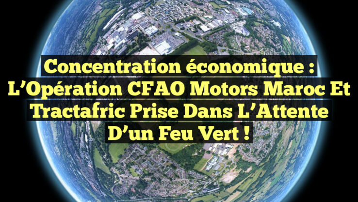 Concentration économique : L’Opération CFAO Motors Maroc et Tractafric Prise dans l’Attente d’un Feu Vert !
