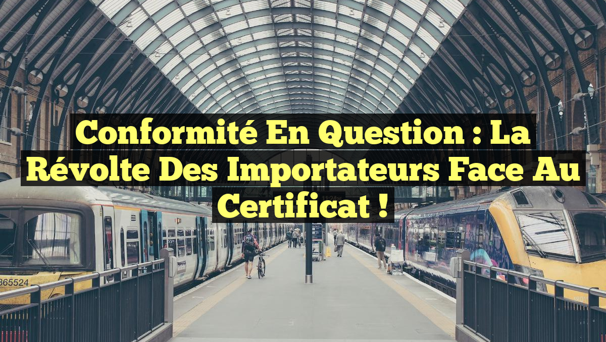 Conformité en Question : La Révolte des Importateurs face au Certificat !