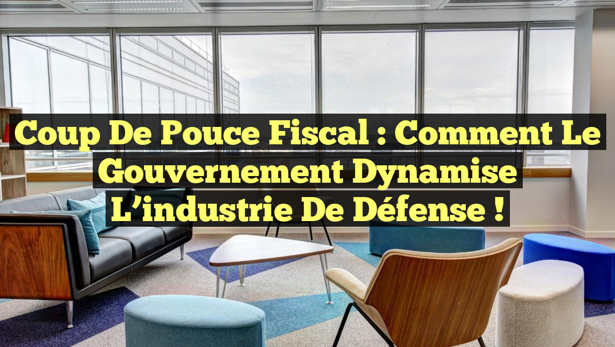 Coup de pouce fiscal : Comment le gouvernement dynamise l&rsquo;industrie de défense !