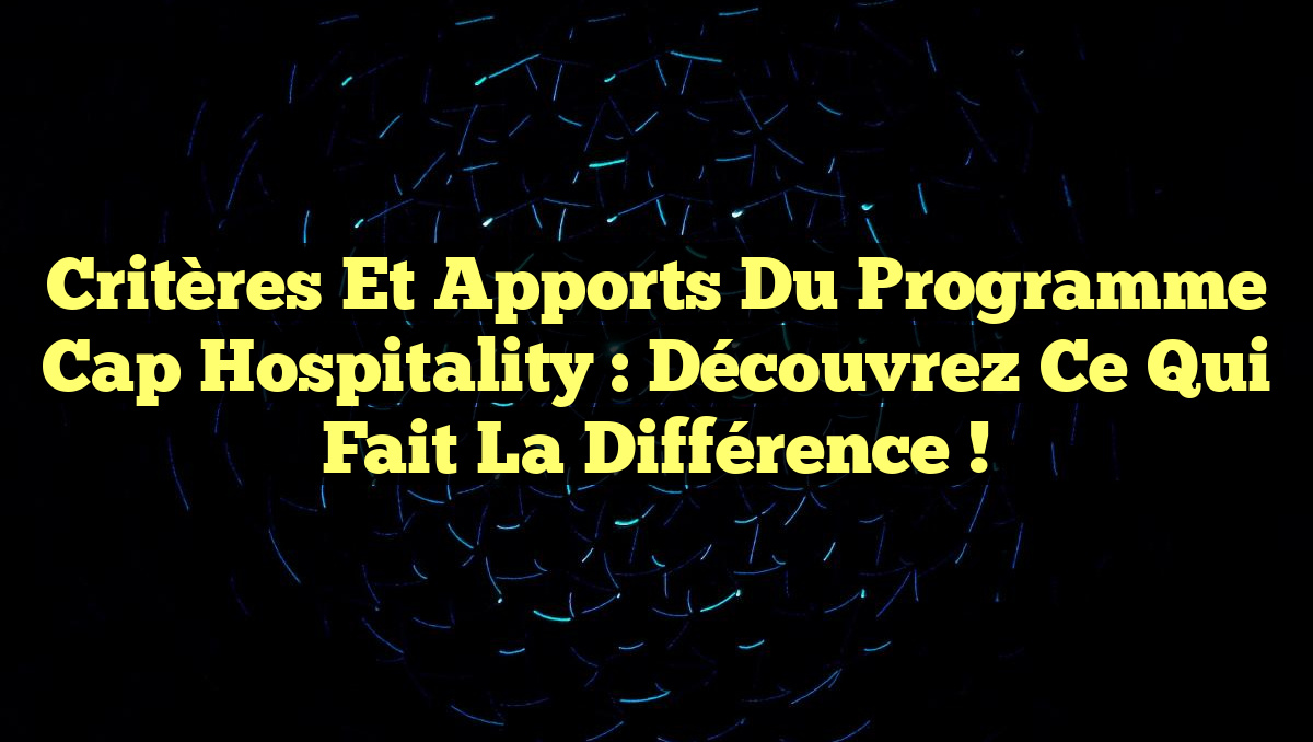 Critères et Apports du Programme Cap Hospitality : Découvrez ce qui fait la différence !