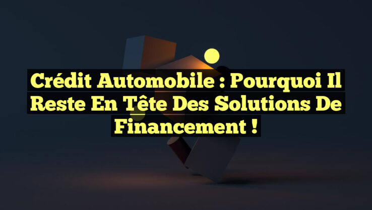 Crédit Automobile : Pourquoi il Reste en Tête des Solutions de Financement !