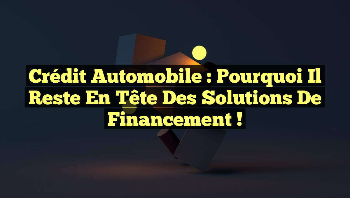 Crédit Automobile : Pourquoi il Reste en Tête des Solutions de Financement !