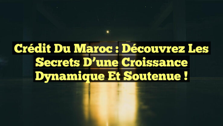 Crédit du Maroc : Découvrez les Secrets d’une Croissance Dynamique et Soutenue !
