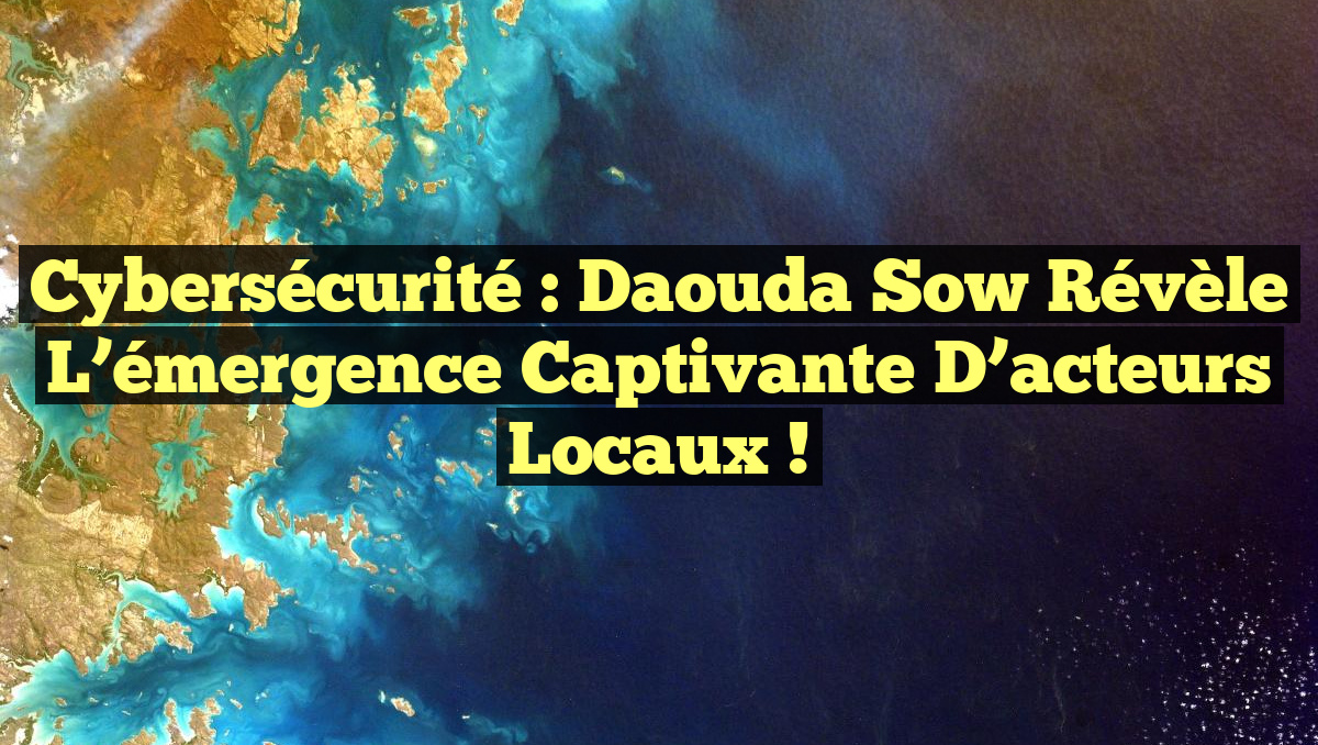 Cybersécurité : Daouda Sow révèle l&rsquo;émergence captivante d&rsquo;acteurs locaux !