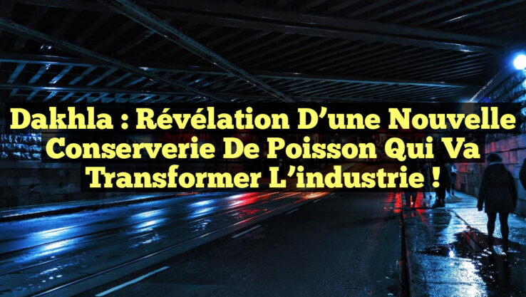 Dakhla : Révélation d’une nouvelle conserverie de poisson qui va transformer l’industrie !
