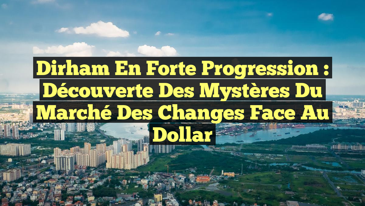 Dirham en Forte Progression : Découverte des Mystères du Marché des Changes face au Dollar