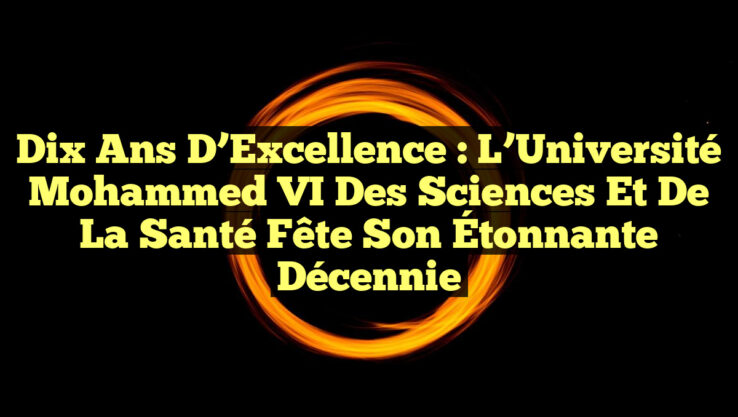 Dix Ans d’Excellence : L’Université Mohammed VI des Sciences et de la Santé Fête son Étonnante Décennie