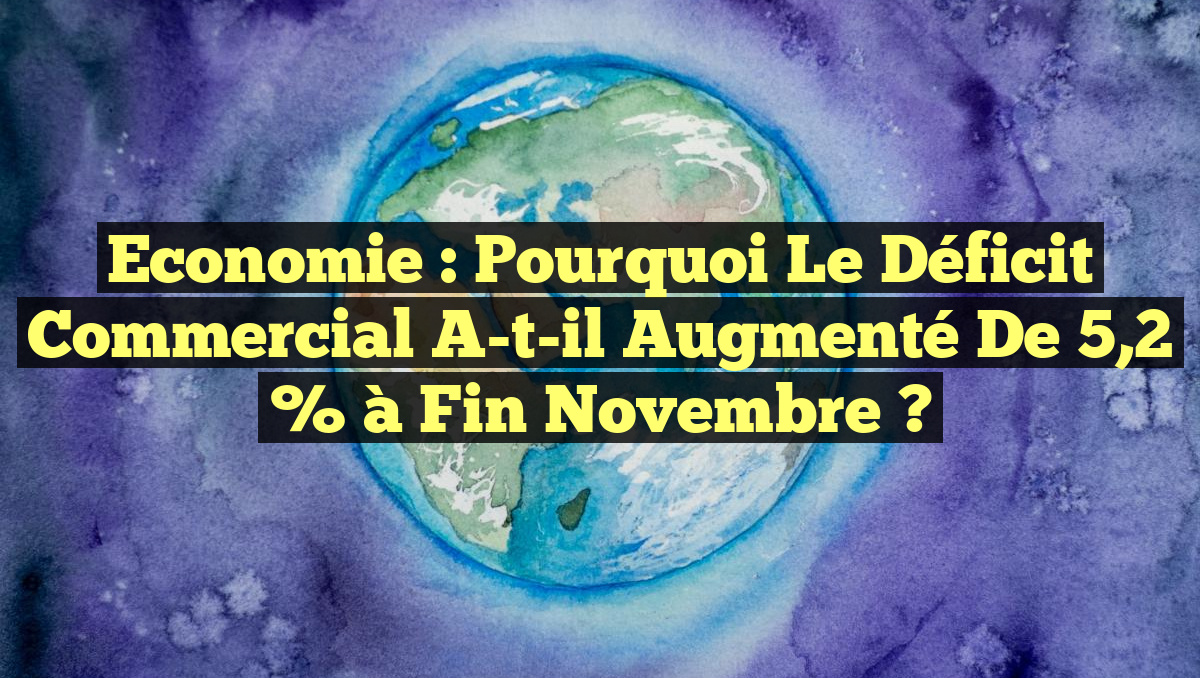 Economie : Pourquoi le déficit commercial a-t-il augmenté de 5,2 % à fin novembre ?