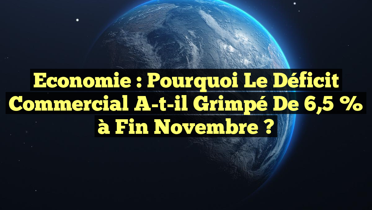 Economie : Pourquoi le déficit commercial a-t-il grimpé de 6,5 % à fin novembre ?