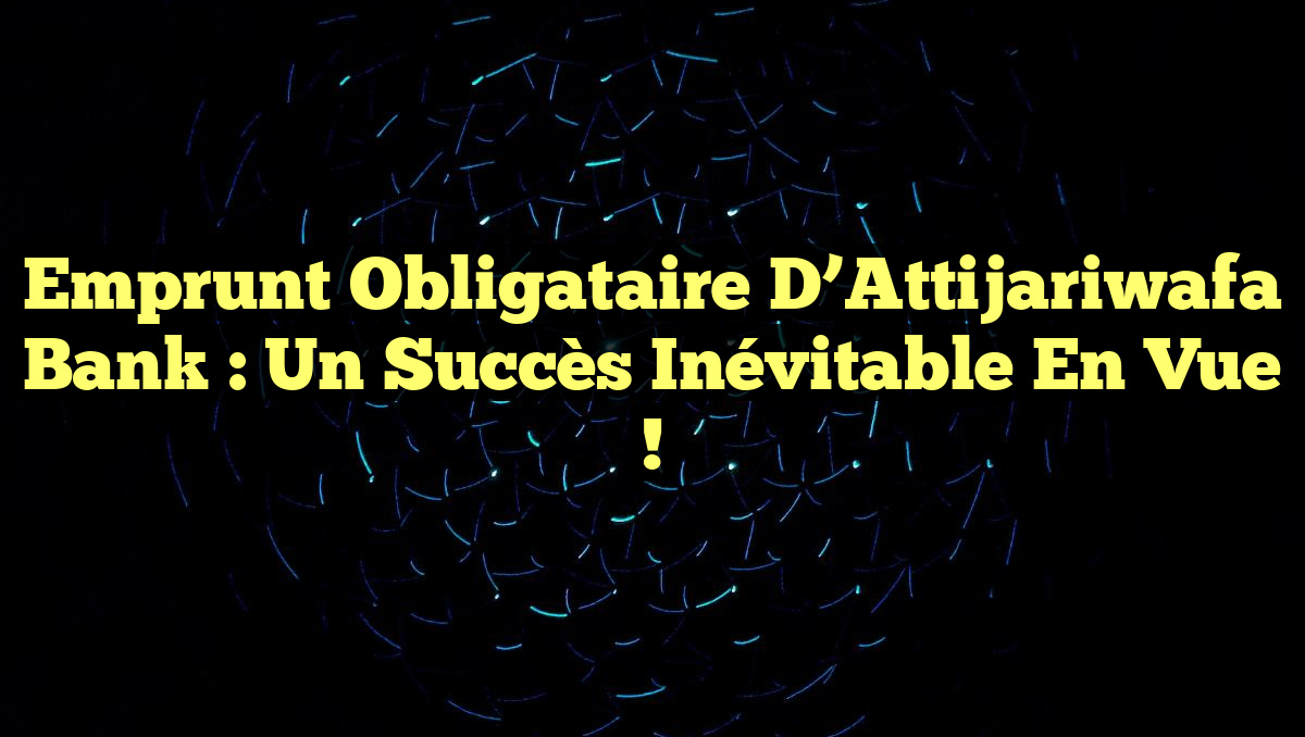 Emprunt Obligataire d&rsquo;Attijariwafa Bank : Un Succès Inévitable en Vue !