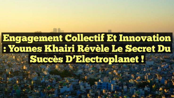 Engagement collectif et innovation : Younes Khairi révèle le secret du succès d’Electroplanet !
