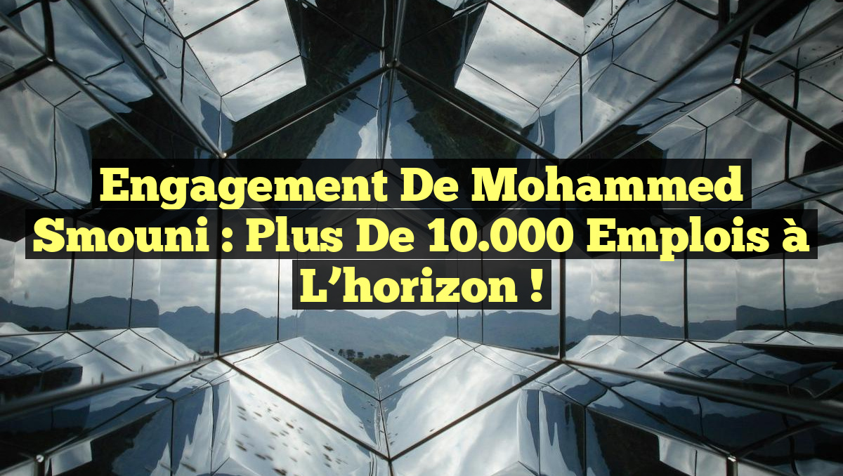Engagement de Mohammed Smouni : Plus de 10.000 emplois à l&rsquo;horizon !