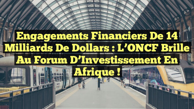 Engagements financiers de 14 milliards de dollars : L’ONCF brille au Forum d’Investissement en Afrique !