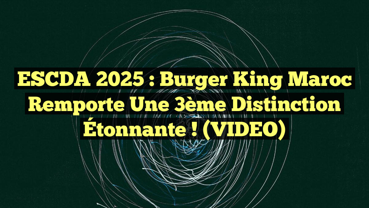 ESCDA 2025 : Burger King Maroc Remporte une 3ème Distinction Étonnante ! (VIDEO)