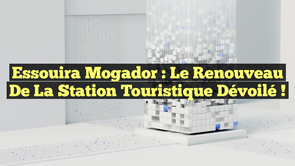 Essouira Mogador : Le Renouveau de la Station Touristique Dévoilé !