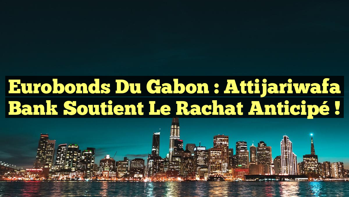 Eurobonds du Gabon : Attijariwafa Bank soutient le rachat anticipé !