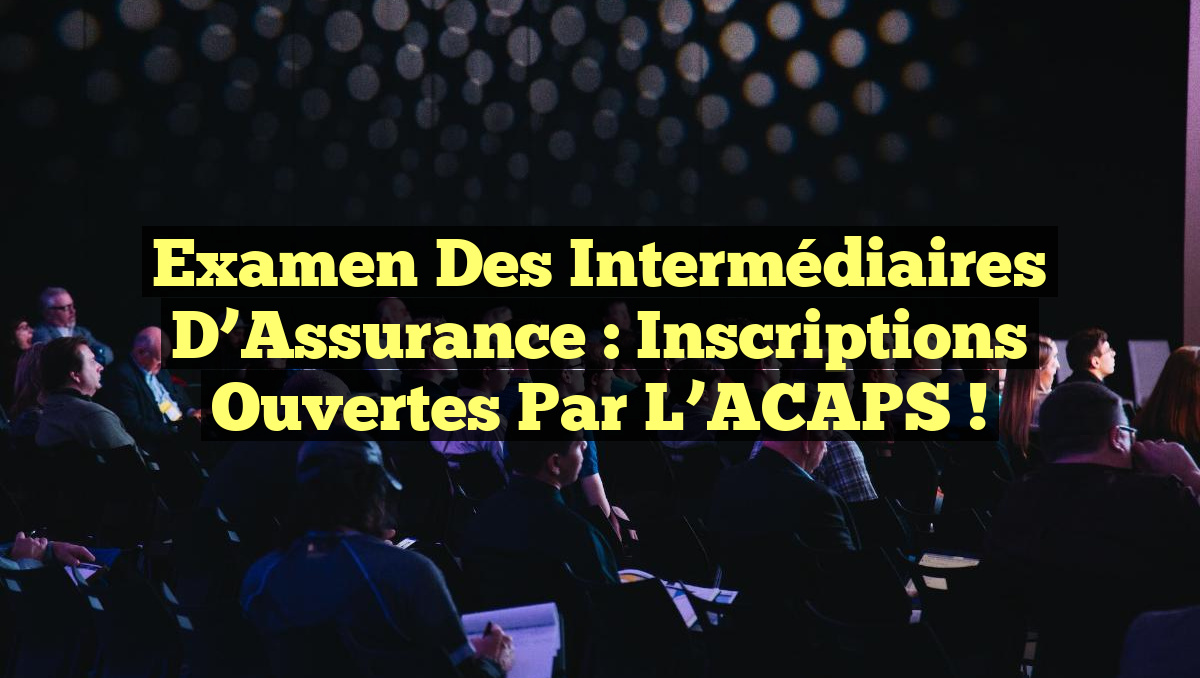 Examen des Intermédiaires d&rsquo;Assurance : Inscriptions Ouvertes par l&rsquo;ACAPS !