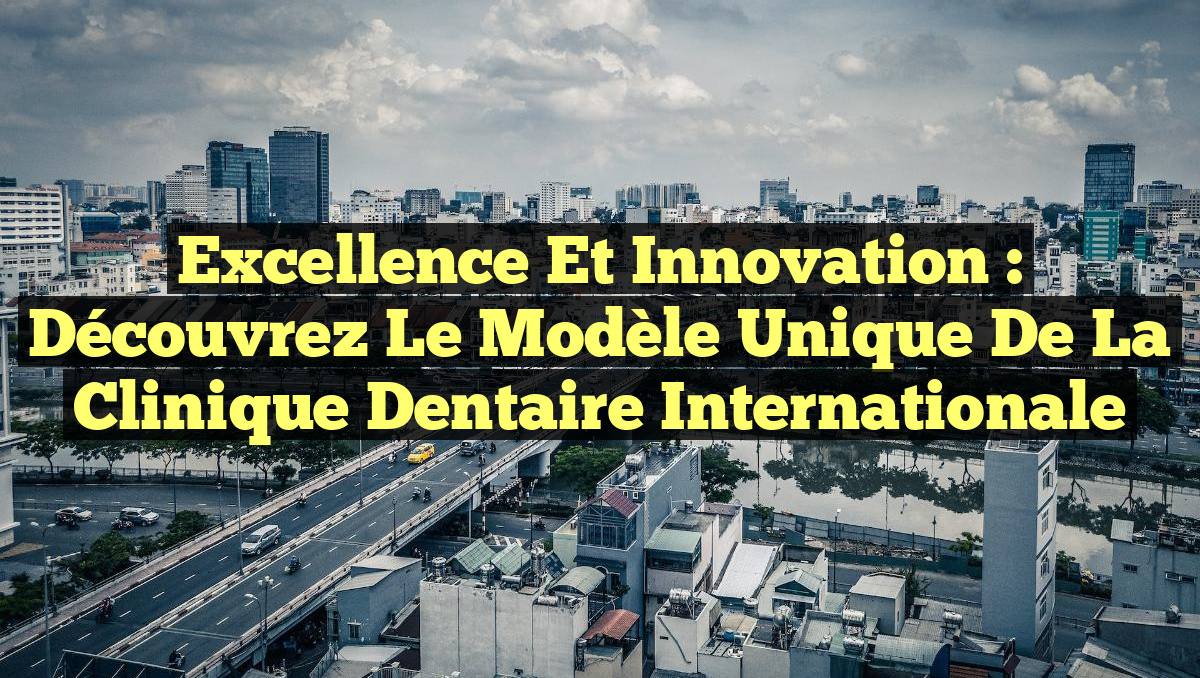 Excellence et Innovation : Découvrez le Modèle Unique de la Clinique Dentaire Internationale