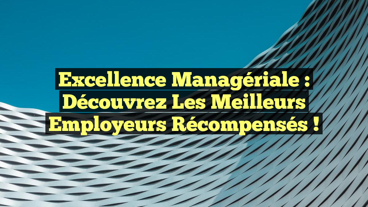 Excellence Managériale : Découvrez les Meilleurs Employeurs Récompensés !