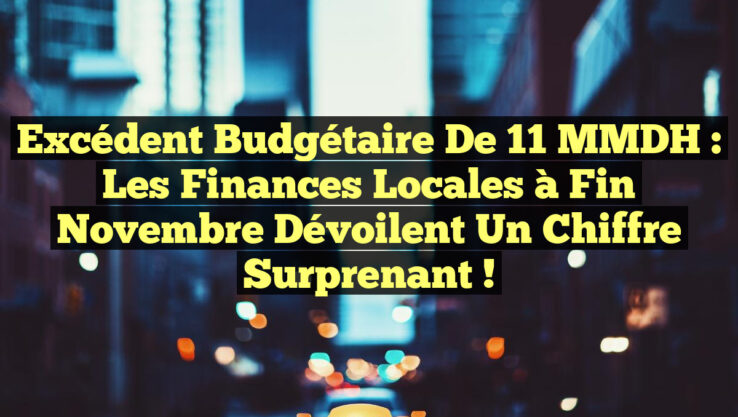 Excédent Budgétaire de 11 MMDH : Les Finances Locales à Fin Novembre Dévoilent un Chiffre Surprenant !