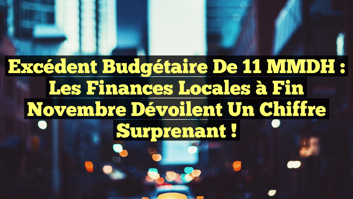 Excédent Budgétaire de 11 MMDH : Les Finances Locales à Fin Novembre Dévoilent un Chiffre Surprenant !
