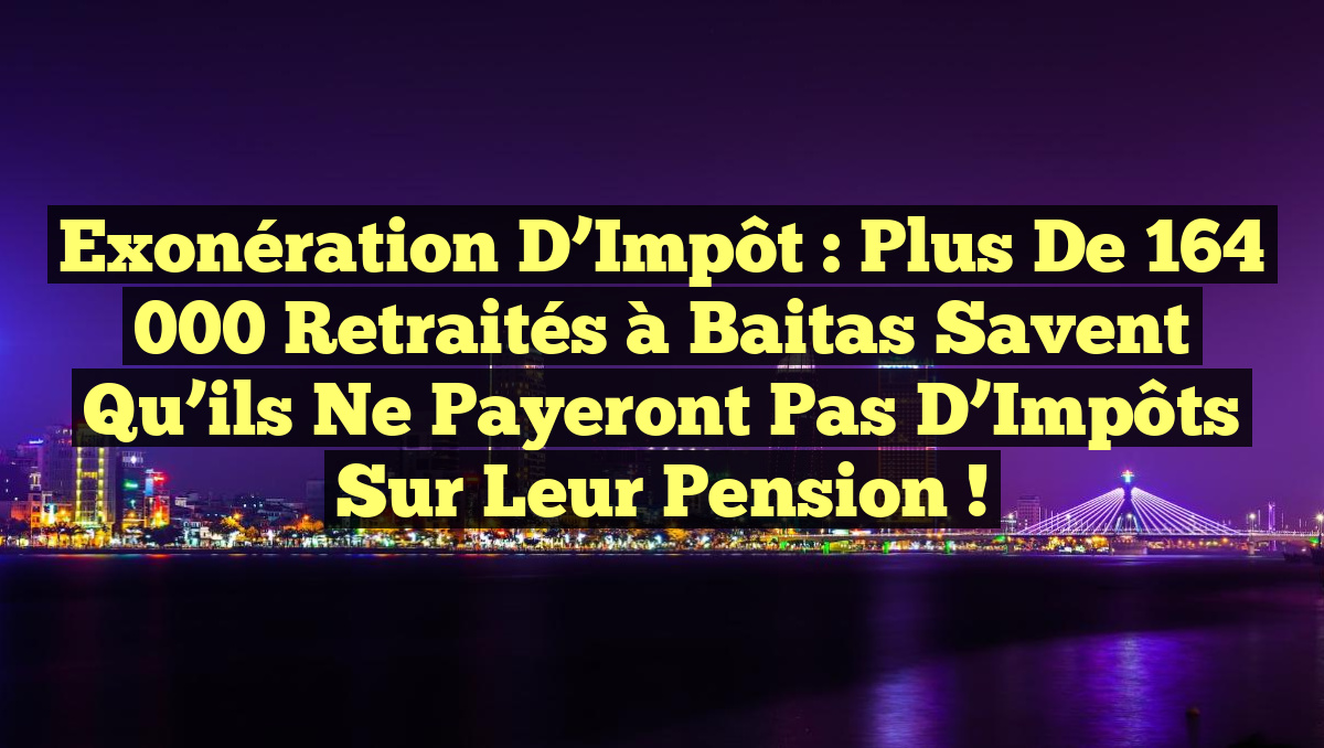 Exonération d&rsquo;Impôt : Plus de 164 000 Retraités à Baitas Savent Qu&rsquo;ils Ne Payeront Pas d&rsquo;Impôts sur Leur Pension !
