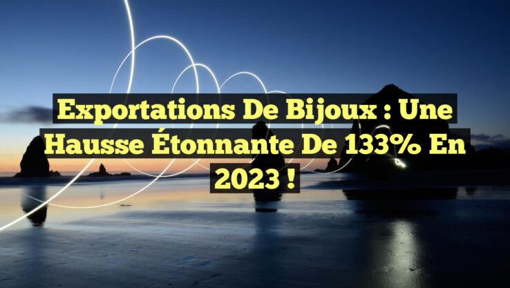 Exportations de Bijoux : Une Hausse Étonnante de 133% en 2023 !