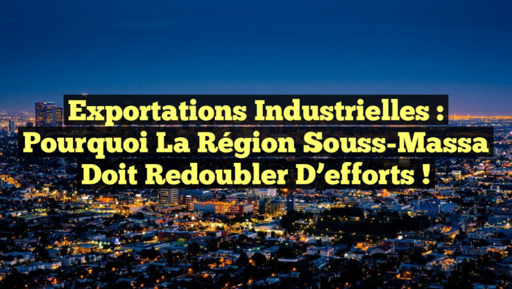 Exportations industrielles : Pourquoi la région Souss-Massa doit redoubler d’efforts !