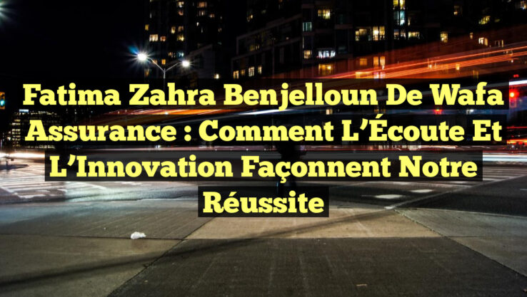 Fatima Zahra Benjelloun de Wafa Assurance : Comment l’Écoute et l’Innovation Façonnent notre Réussite