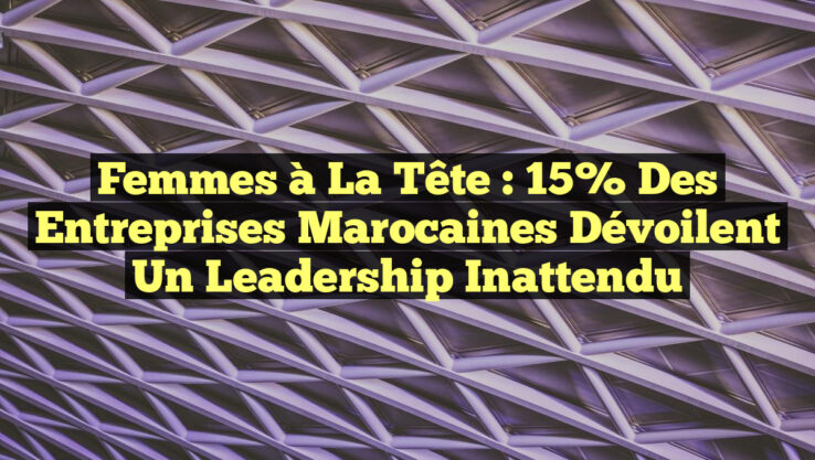 Femmes à la tête : 15% des entreprises marocaines dévoilent un leadership inattendu
