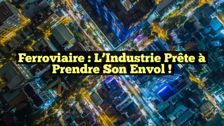Ferroviaire : L’Industrie Prête à Prendre Son Envol !