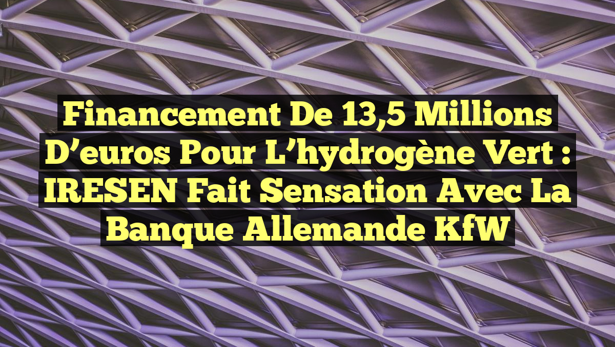 Financement de 13,5 millions d&rsquo;euros pour l&rsquo;hydrogène vert : IRESEN fait sensation avec la banque allemande KfW