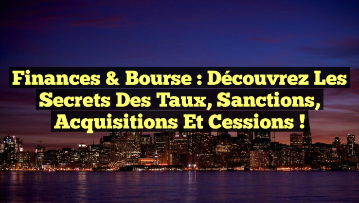 Finances & Bourse : Découvrez les Secrets des Taux, Sanctions, Acquisitions et Cessions !