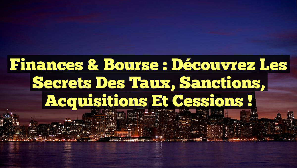 Finances & Bourse : Découvrez les Secrets des Taux, Sanctions, Acquisitions et Cessions !