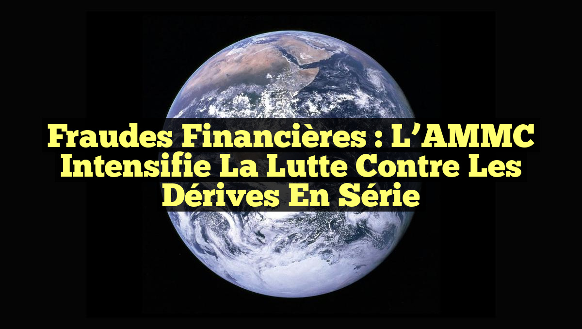 Fraudes Financières : L&rsquo;AMMC Intensifie la Lutte Contre les Dérives en Série