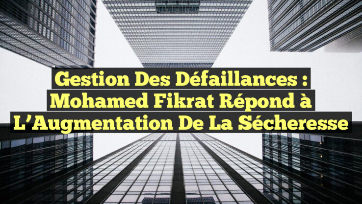 Gestion des Défaillances : Mohamed Fikrat Répond à l’Augmentation de la Sécheresse