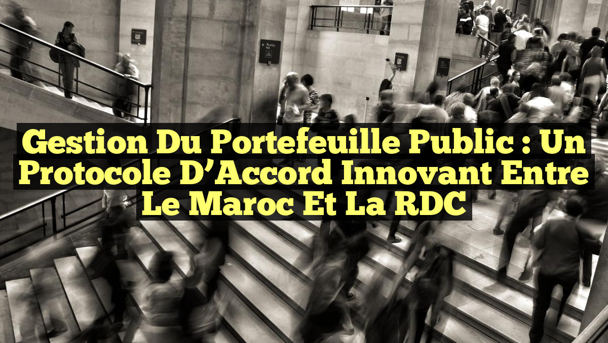 Gestion du Portefeuille Public : Un Protocole d’Accord Innovant entre le Maroc et la RDC