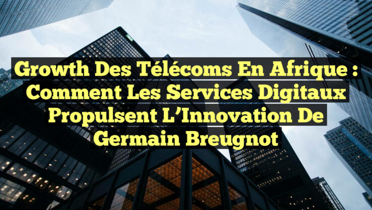 Growth des Télécoms en Afrique : Comment les Services Digitaux Propulsent l’Innovation de Germain Breugnot Growth des Télécoms en Afrique : Comment les Services Digitaux Propulsent l’Innovation de Germain Breugnot