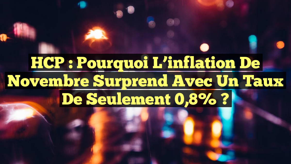 HCP : Pourquoi l&rsquo;inflation de novembre surprend avec un taux de seulement 0,8% ?