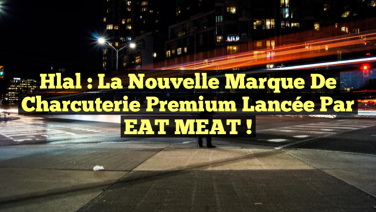 Hlal : la nouvelle marque de charcuterie premium lancée par EAT MEAT !