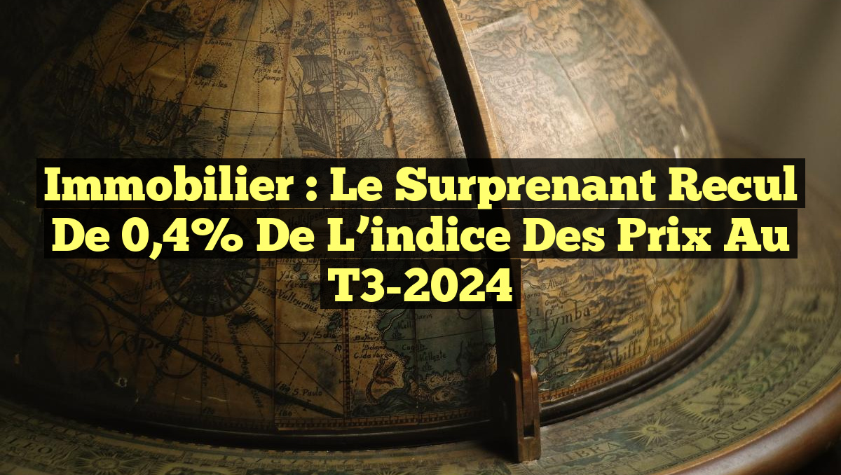 Immobilier : Le surprenant recul de 0,4% de l&rsquo;indice des prix au T3-2024