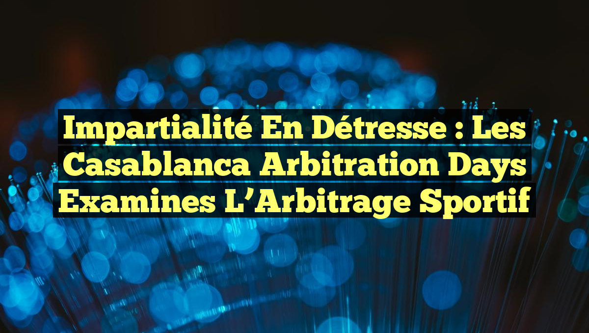Impartialité en Détresse : Les Casablanca Arbitration Days Examines l&rsquo;Arbitrage Sportif