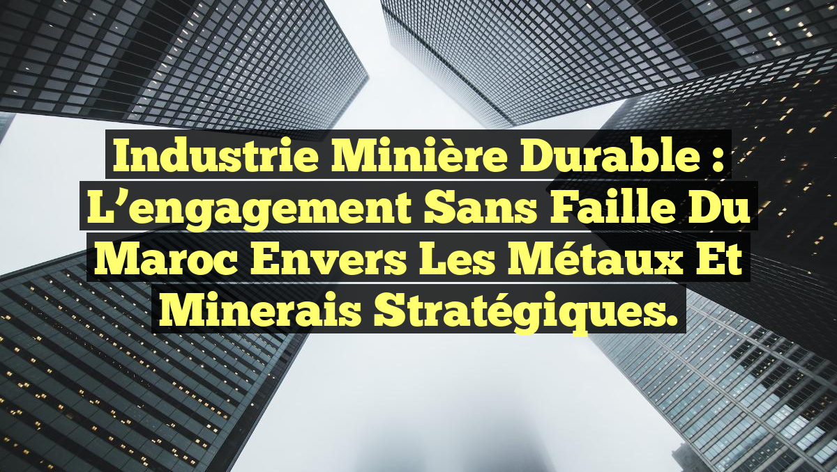 Industrie minière durable : L&rsquo;engagement sans faille du Maroc envers les métaux et minerais stratégiques.
